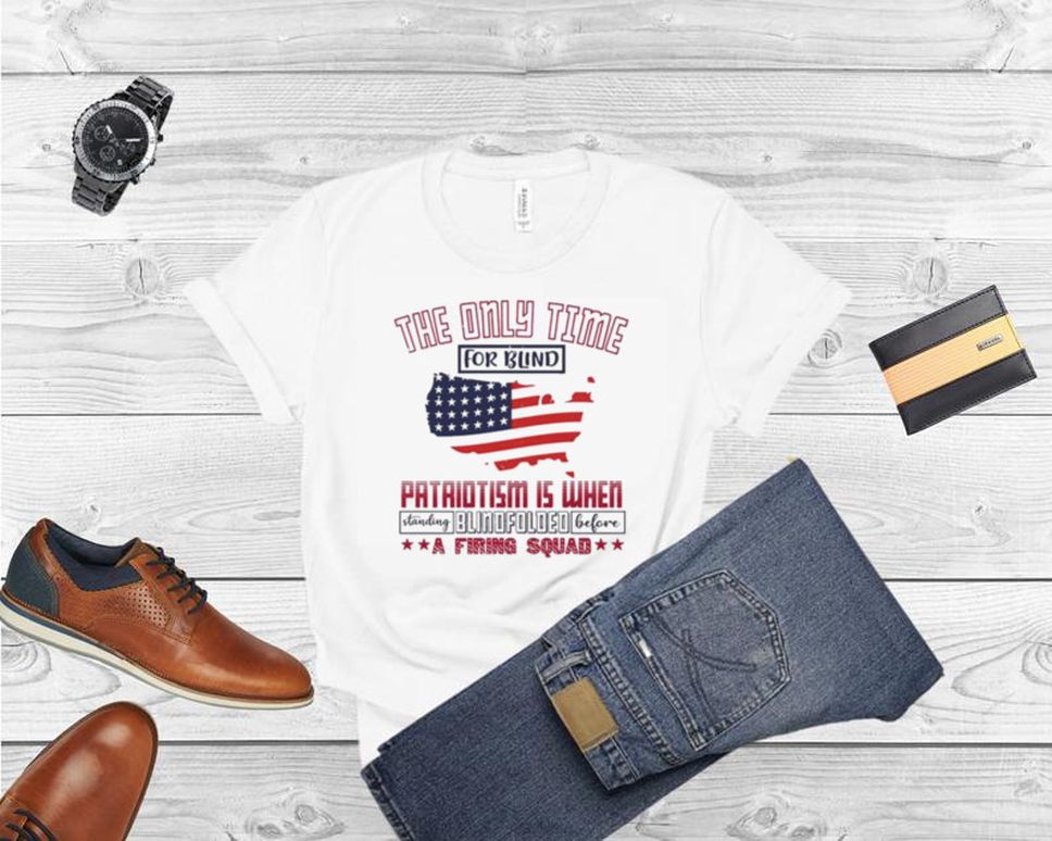 The Only Time For Blind Patriotism Is When Standing Blindfolded T Shirt