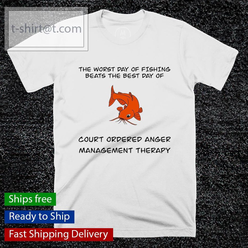 The Worst Day Of Fishing Beats The Best Day Of Court Ordered Anger Mangagement Therapy Shirt