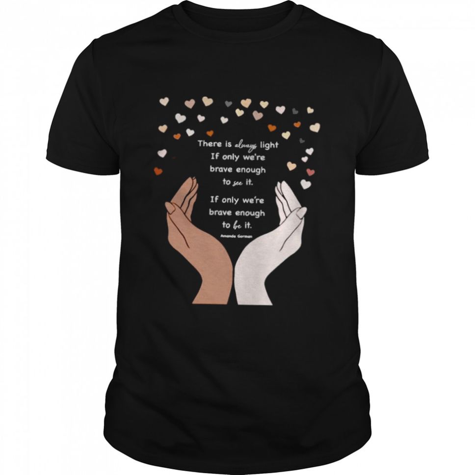 There is always light if only were brave enough to see it shirt