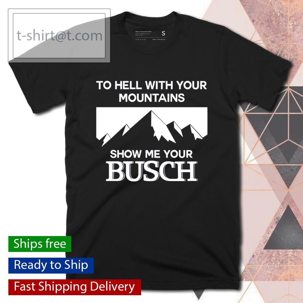 To Hell With Your Mountains Show Me Your Busch Shirt
