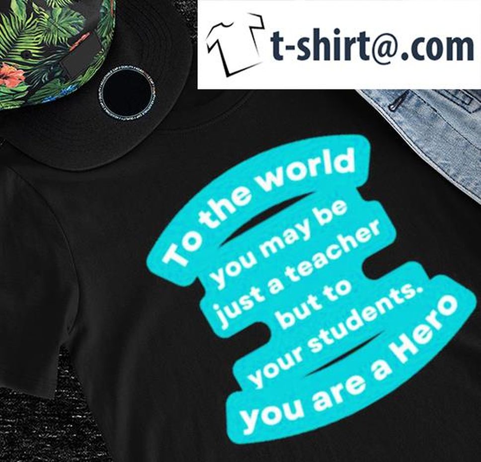 To the World you may be just a teacher but to your students you are a Hero shirt