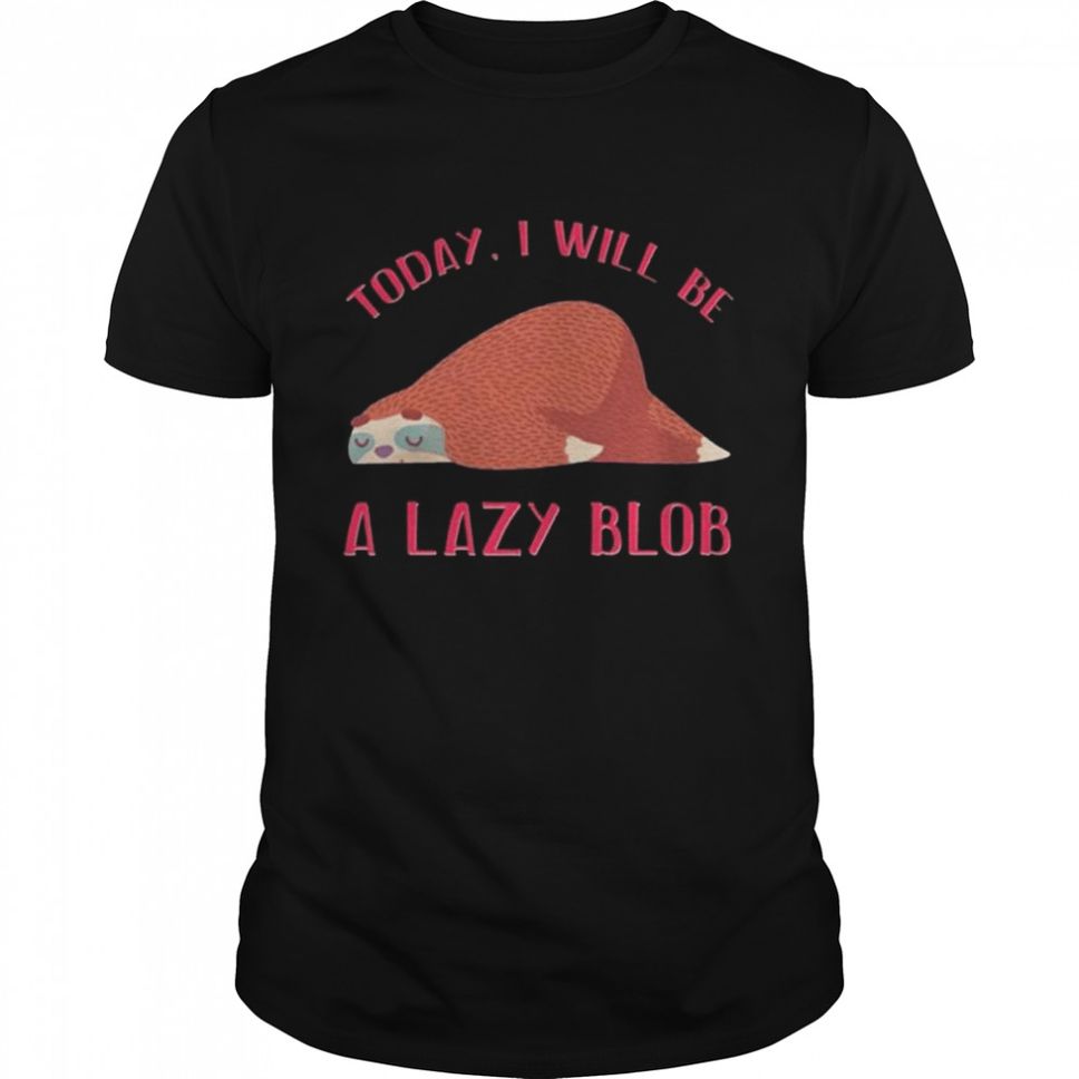 Today I Will Be A Lazy Blob Shirt