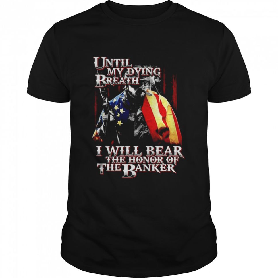 Until my dying breath I will bear the honor of the banker Tshirt