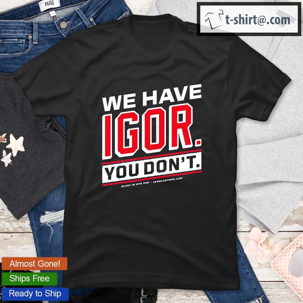 We Have Igor You Don’t T Shirt