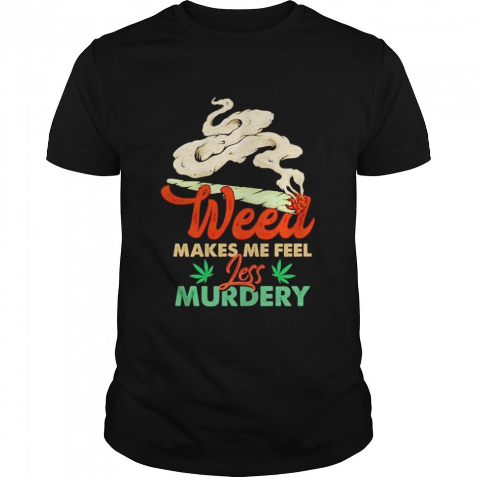Weed makes me feel less murdery shirt