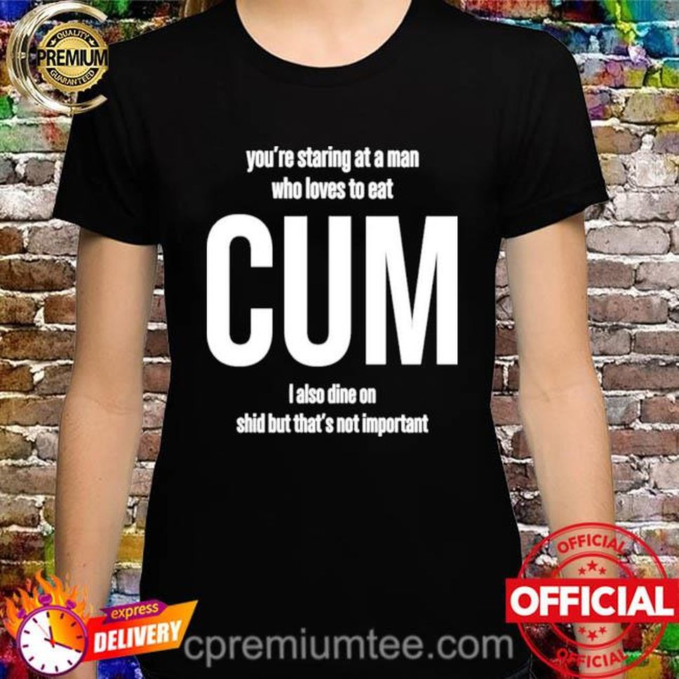 Weedst You’re Staring At A Man Who Loves To Eat Cum I Also Dine Shid But That’s Not Important Shirt