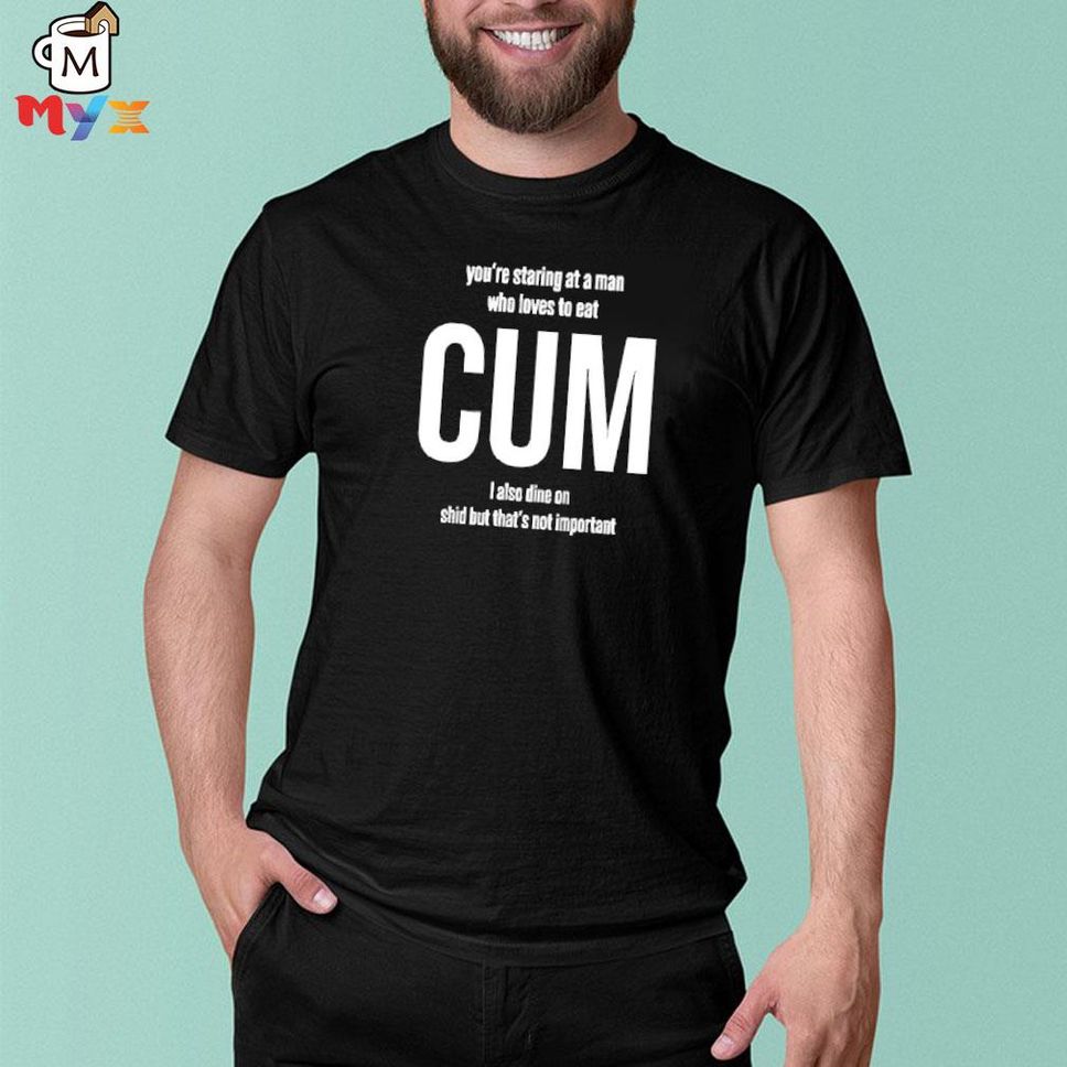 Weedst You're Staring At A Man Who Loves To Eat Cum I Also Dine Shid But That's Not Important Weemsterber Shirt