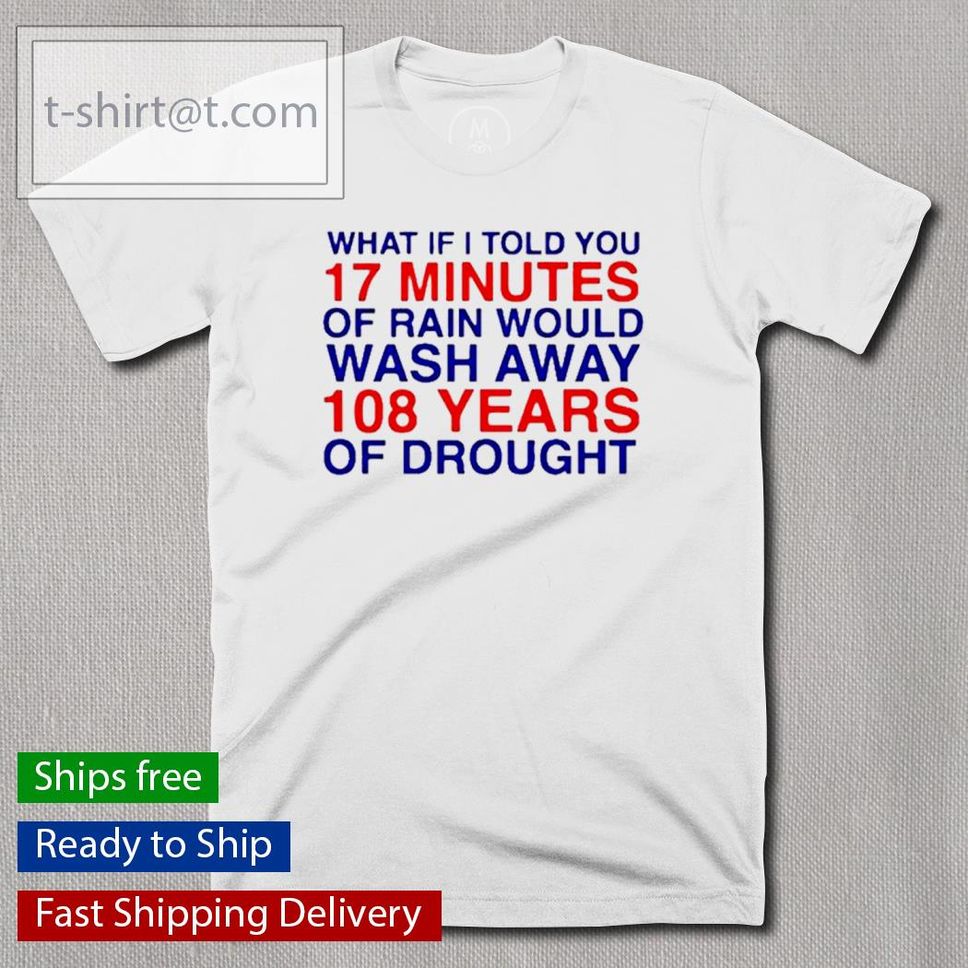 What If I Told You 17 Minutes Of Rain Would Wash Away 108 Years Of Drought 2022 Shirt