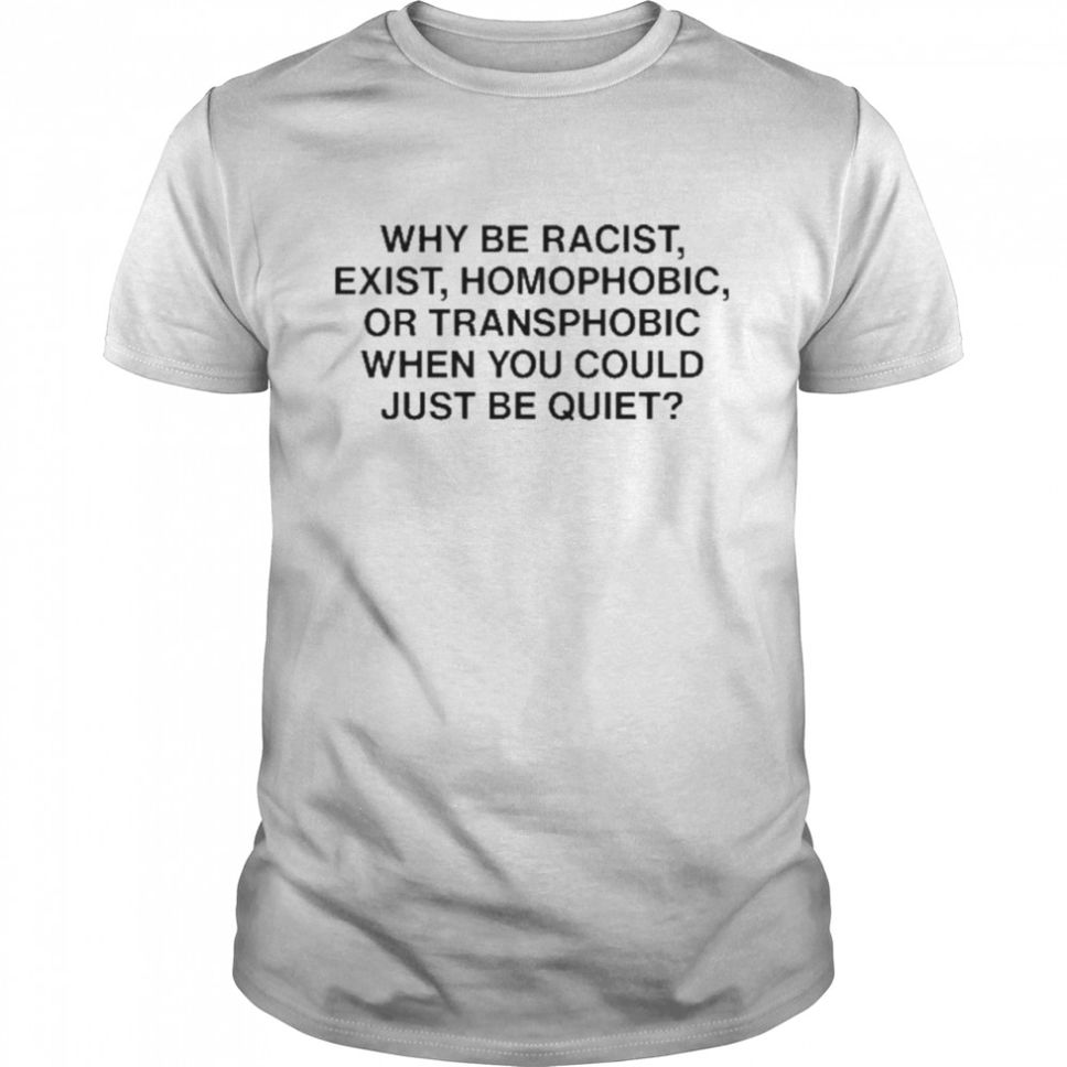 Why Be Racist Exist Homophobic Or Transphobic When You Could Just Be Quiet TShirt