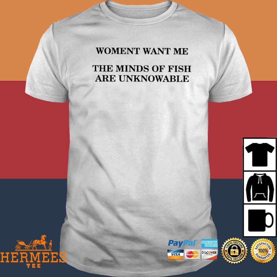 Women Want Me The Minds Of Fish Are Unknowable T Shirt