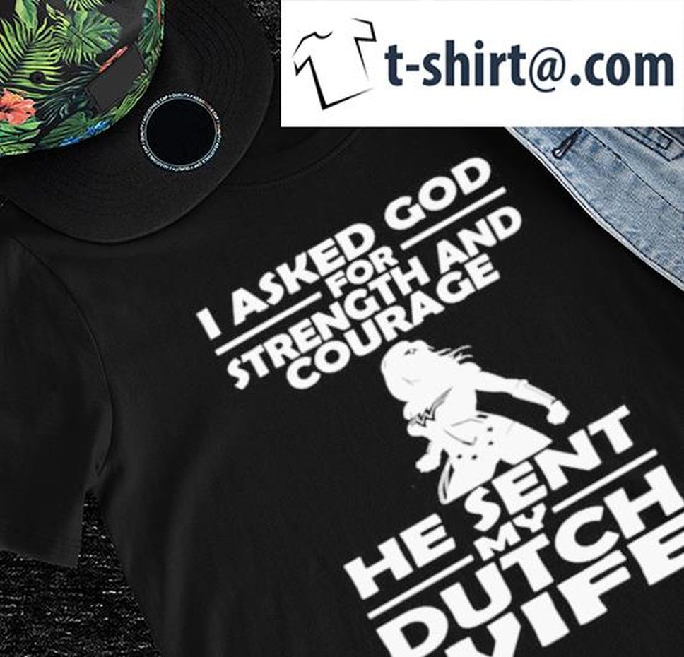 Wonder Woman I Asked God For Strength And Courage He Sent My Dutch Wife Shirt