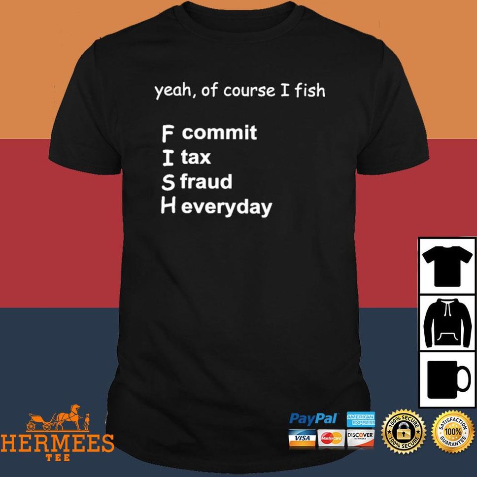 Yeah Of Course I Fish F Commit I Tax A Fraud H Everyday T Shirt