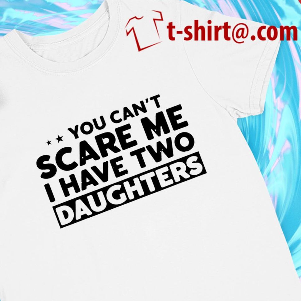 You can't scare me I have two daughter funny Tshirt