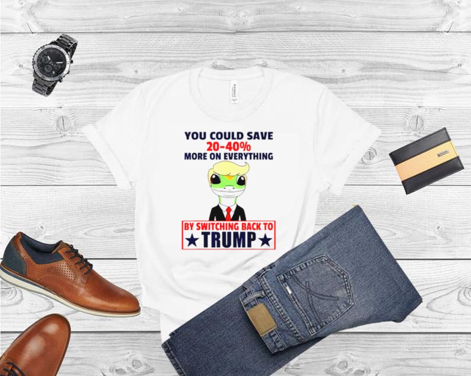 You could save 20 40 more on everything by switching back to trump T shirt