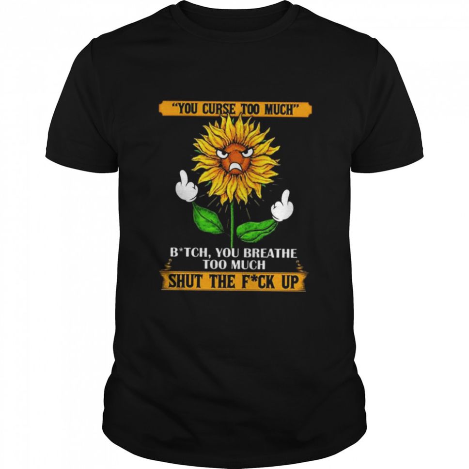 You Curse Too Much Bit Ch You Breath Too Much Shut The Fu Ck Up Sunflower Middle Finger Shirt