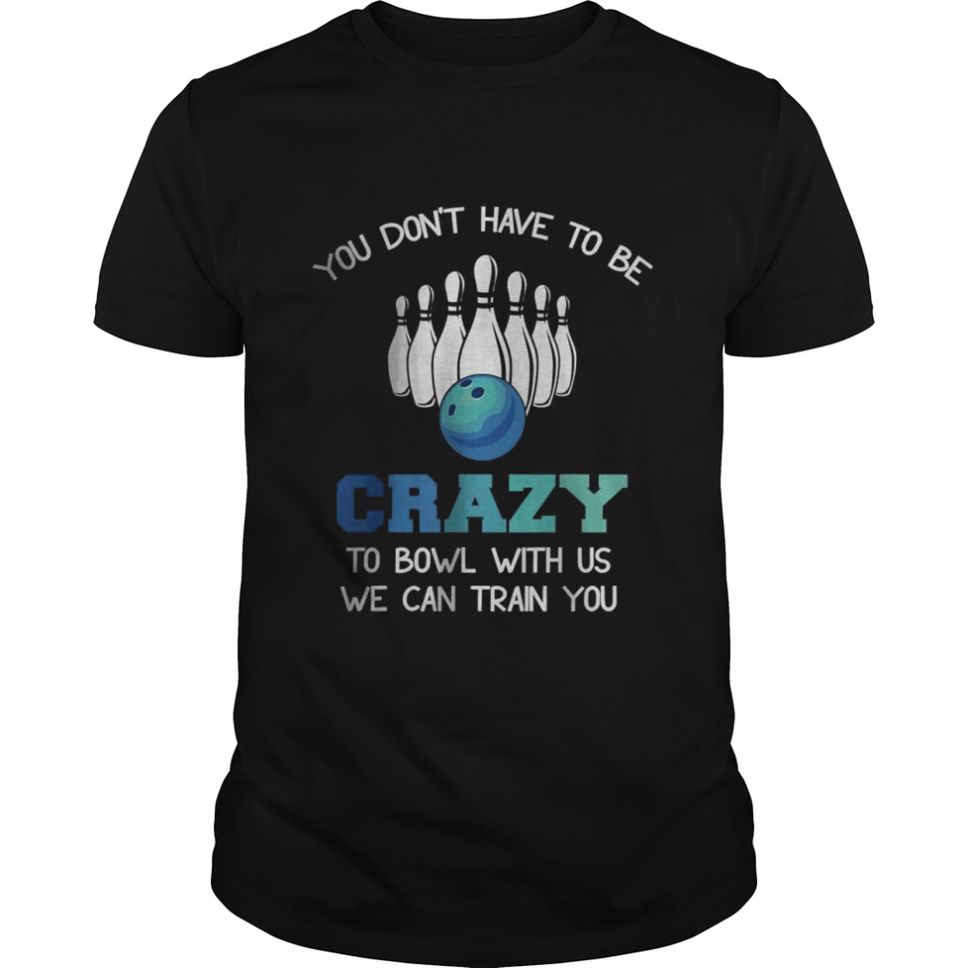 You Dont Have To Be Crazy To Bowl With Us We Can Train You TShirt
