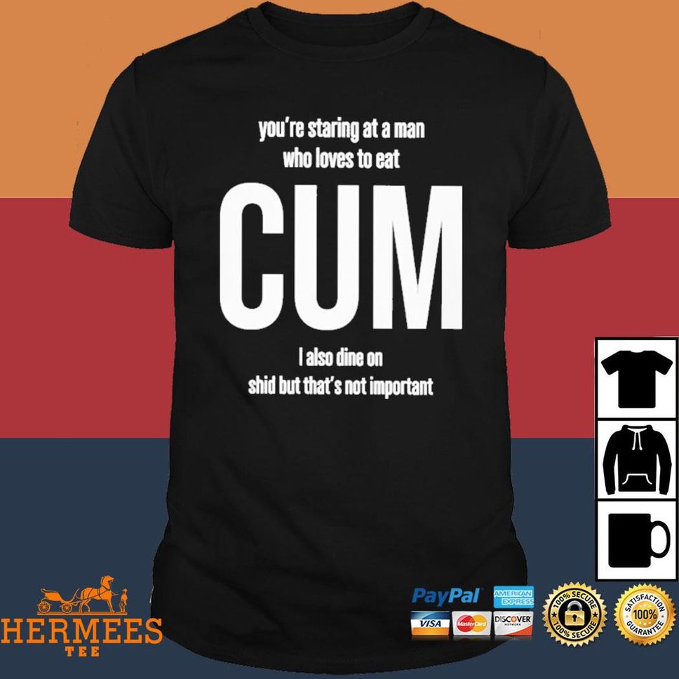 You're Staring At A Man Who Loves To Eat Cum I Also Dine Shid But That's Not Important Shirt