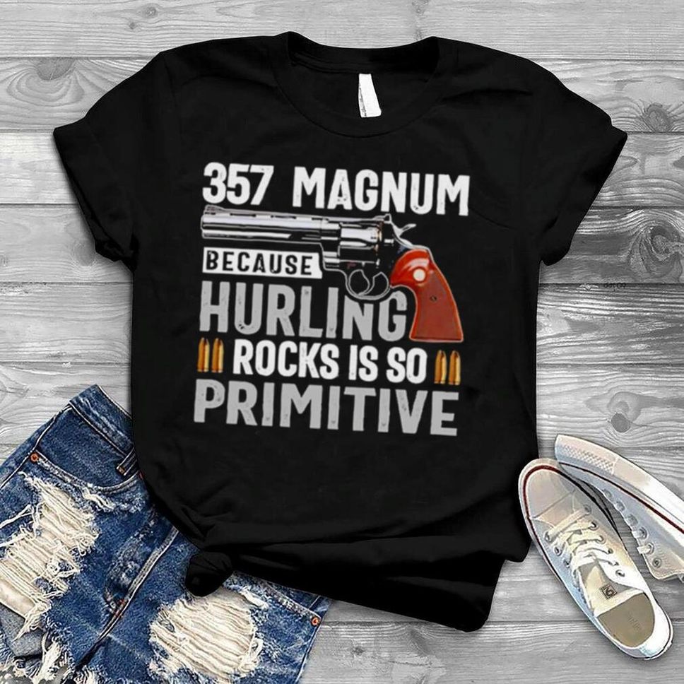 357 Magnum Because Hurling Rocks Is So Primitive Shirt