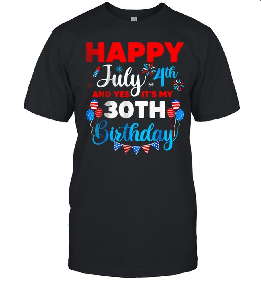 4th Of July Happy July 4th And Yes It’s My 30th Birthday Independence T Shirt