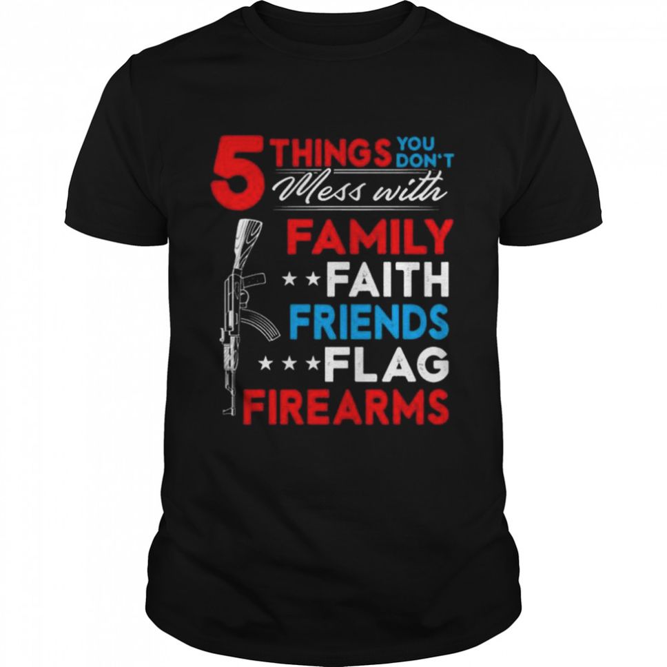 5 Things You Don’t Mess With Family Faith Friends Flag Firearms American Gun Print On Back Shirt
