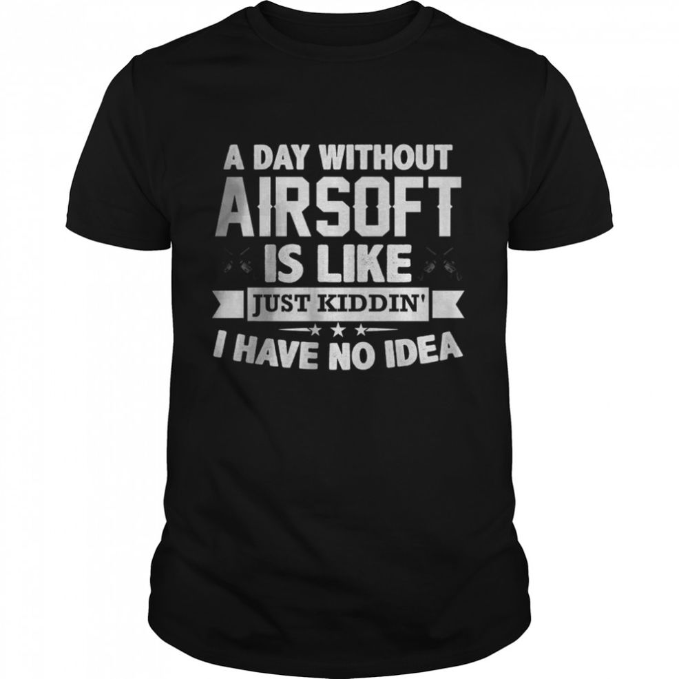 A Day Without Airsoft Is Like Just Kiddin I Have No Idea T Shirt