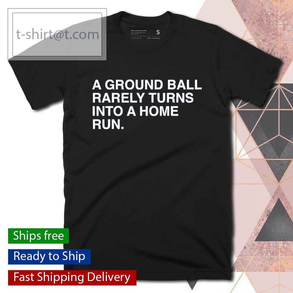 A Ground Ball Rarely Turns Into A Home Run Shirt