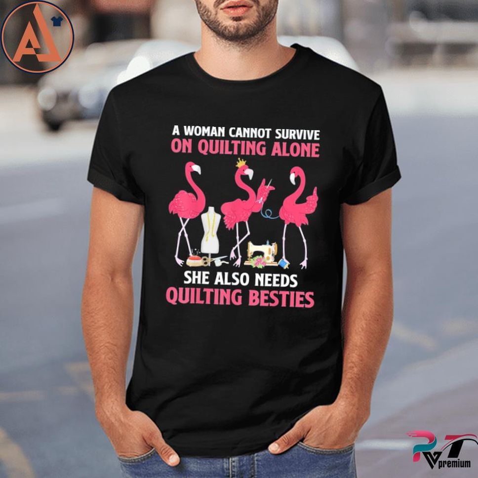 A Woman Cannot Survive On Quilting Needs Quilting Besties Shirt