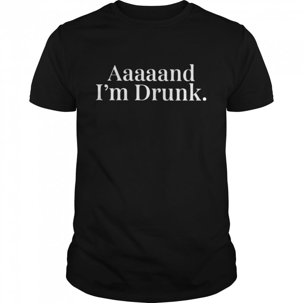 Aaaaand I’m Drunk Shirt