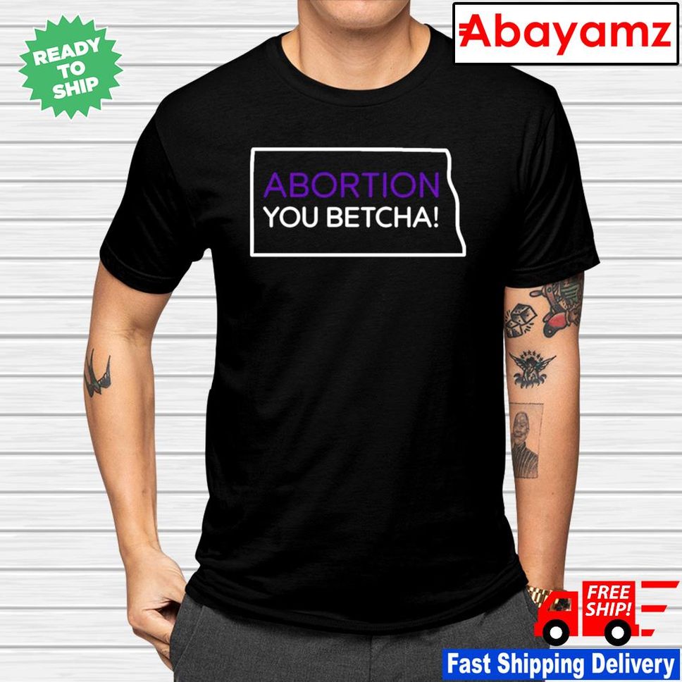 Abortion You Betcha North Dakota Shirt