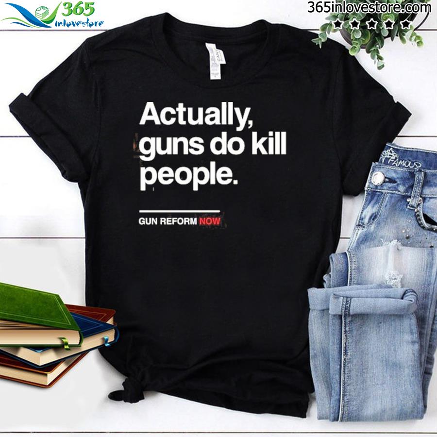Actually gun do kill people gun reform now shirt