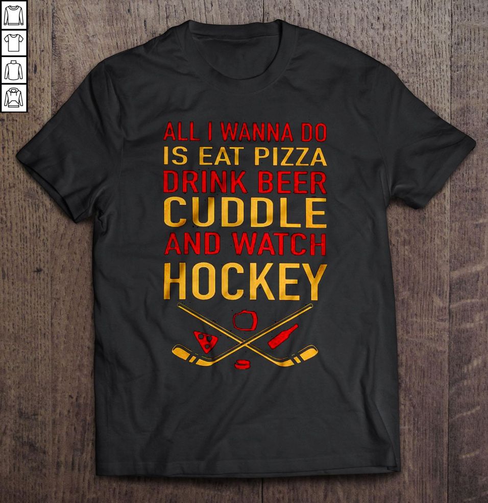 All I Wanna Do Is Eat Pizza Drink Beer Cuddle And Watch Hockey Shirt