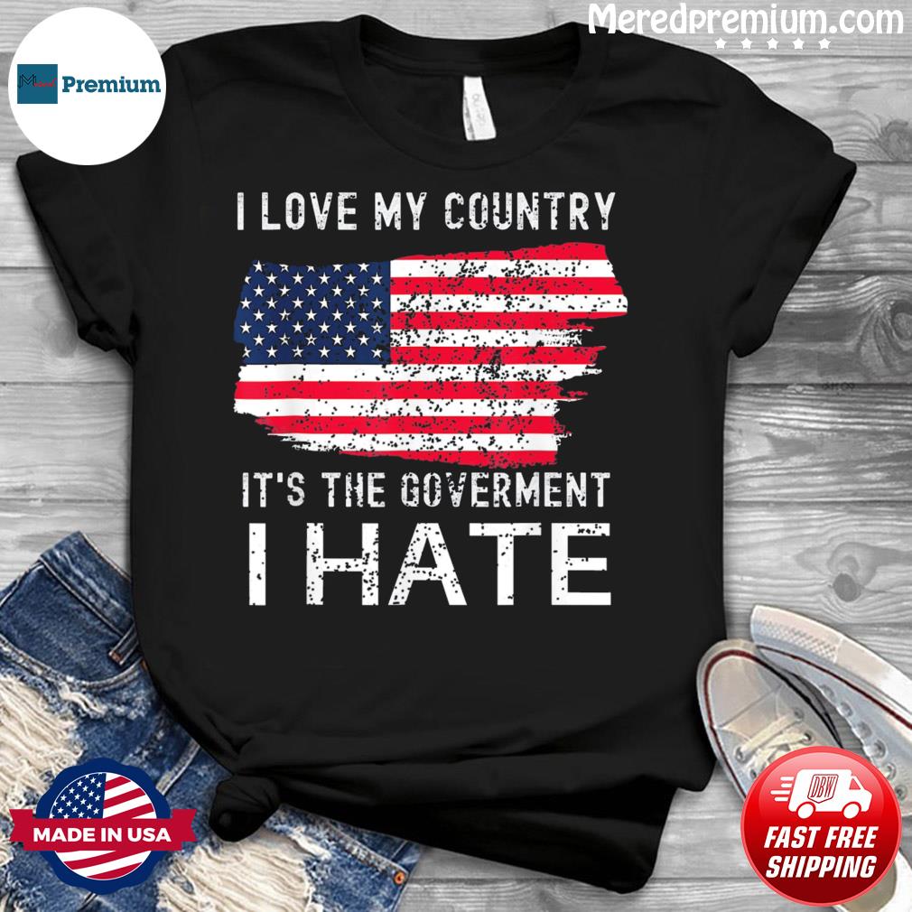American Flag I Love My Country It’s The Government I Hate Shirt