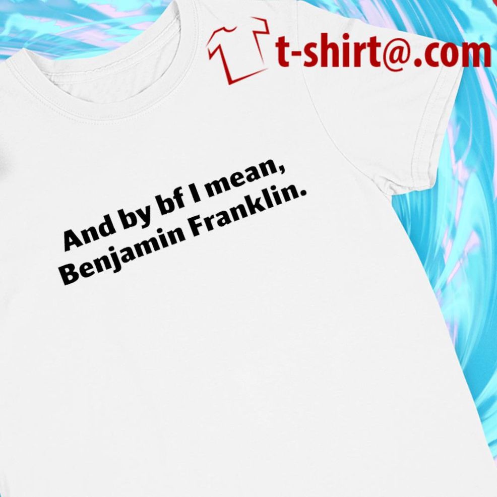 And By Bf I Mean Benjamin Franklin Funny T Shirt