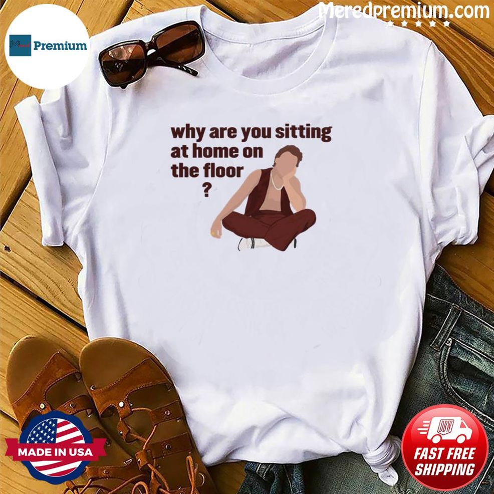 As It Was Why Are You Sitting At Home On The Floor Shirt