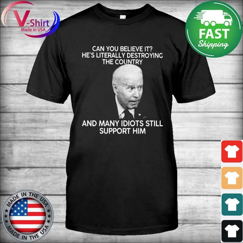 Biden Can You Believe It He's Literally Destroying The Country And Many Idiots Still Support Him Shirt