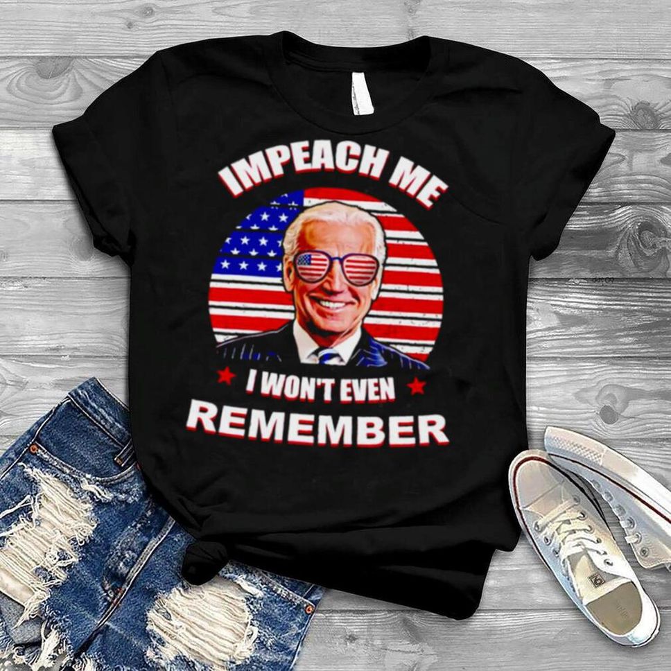 Biden Impeach Me I Won’t Even Remember Shirt