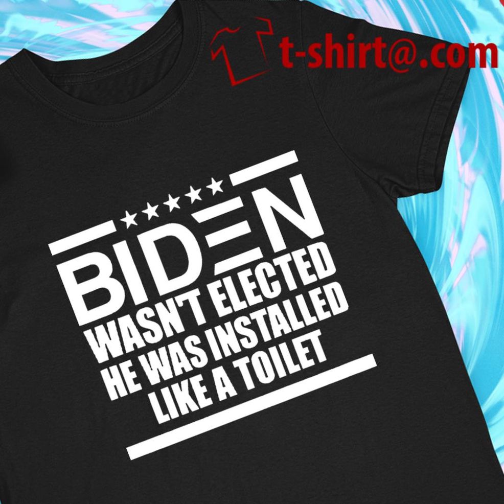 Biden Wasn't Elected He Was Installed Like A Toilet Funny T Shirt
