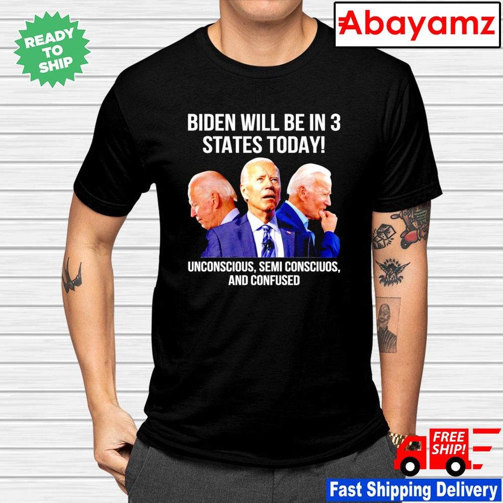 Biden Will Be In 3 States Today Unconscious Semi Conscious And Confused Shirt