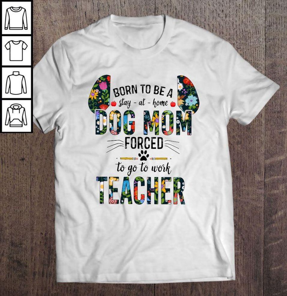 Born To Be A Stay At Home Dog Mom Forced To Go To Work Teacher Floral Tee Shirt