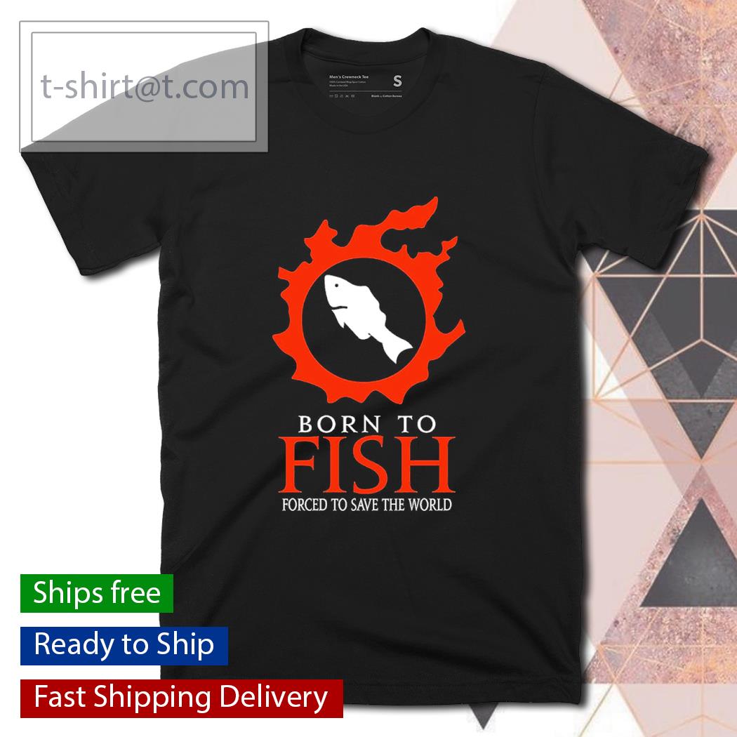 Born to Fish Forced to save the World shirt