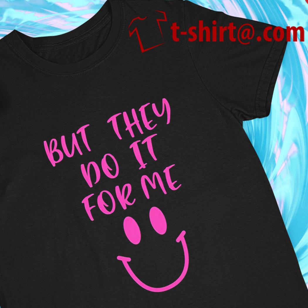 But they do it for me funny 2022 T-shirt