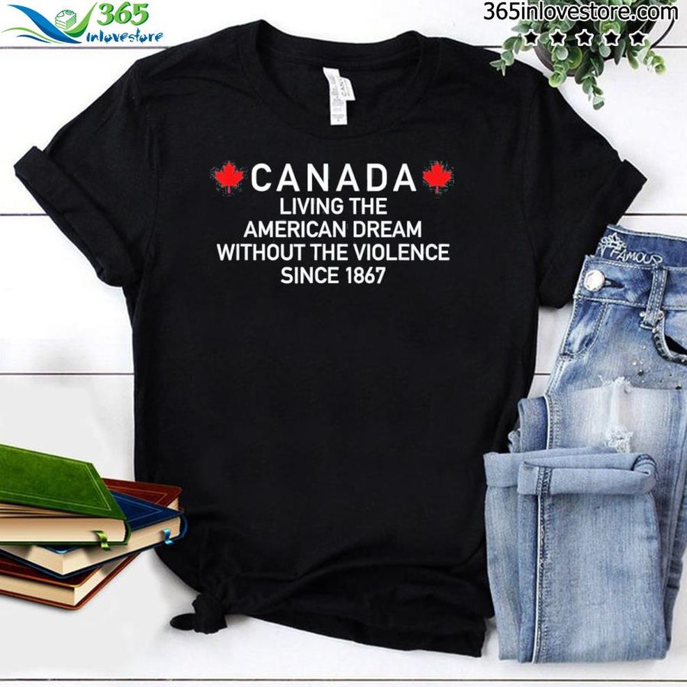 Canada Living The American Dream Without The Violence Since Shirt