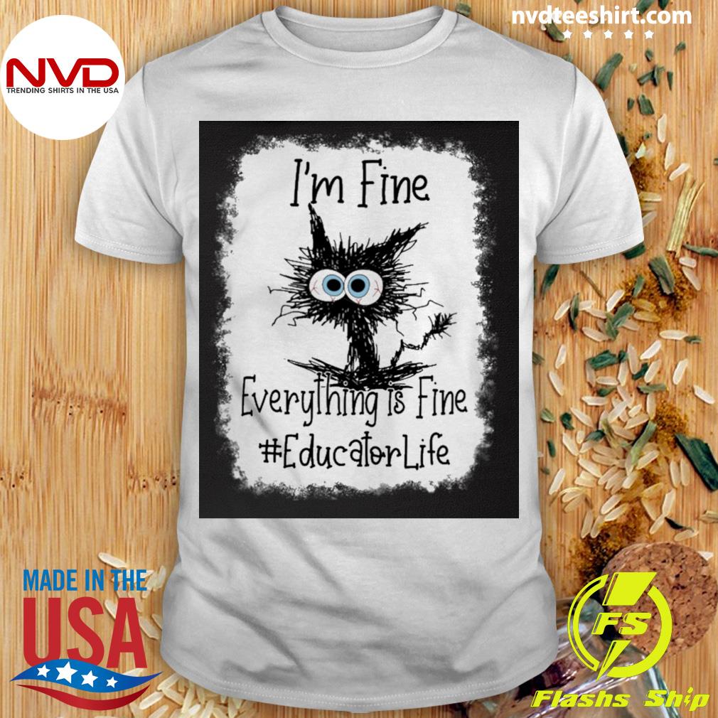 Cat I’m Fine Everything Is Fine Educator Life Shirt