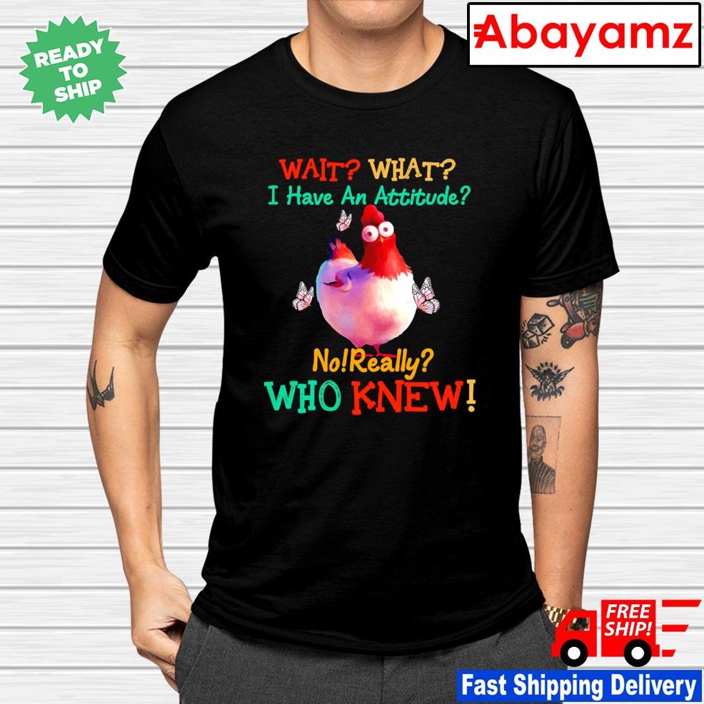Chicken Wait What I Have An Attitude No Really Who Knew Shirt