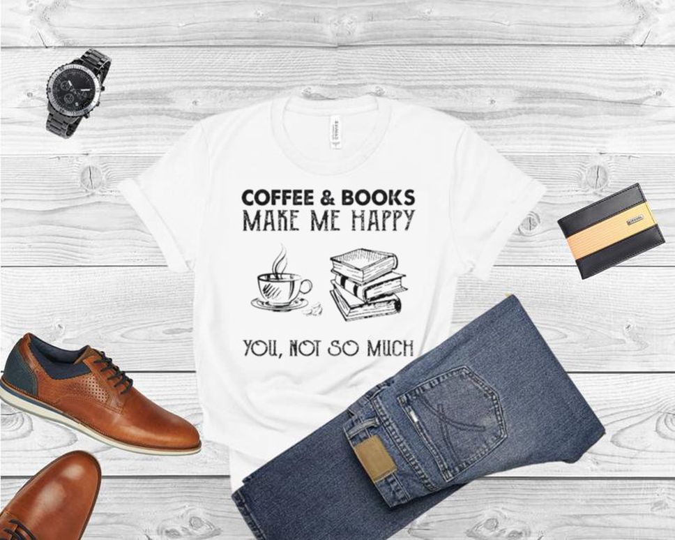 Coffee And Books Make Me Happy You Not So Much Shirt