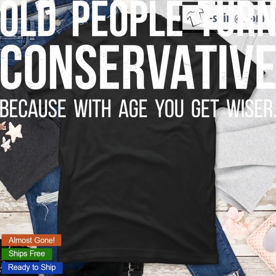 Conservative Shirt, Old People Turn Conservative Because With Age You Get Wiser T Shirt
