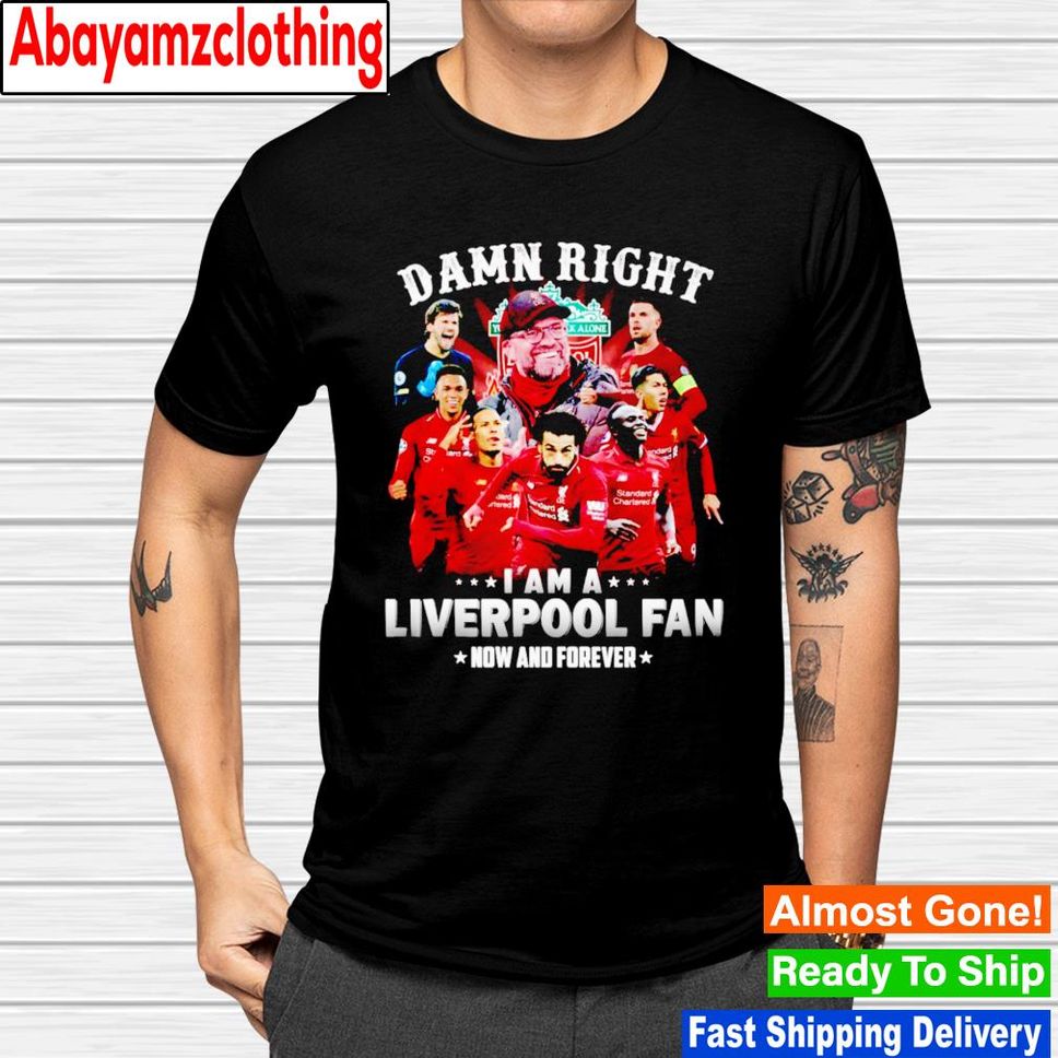 Damn Right I Am Liverpool Fan Now And Forever Shirt