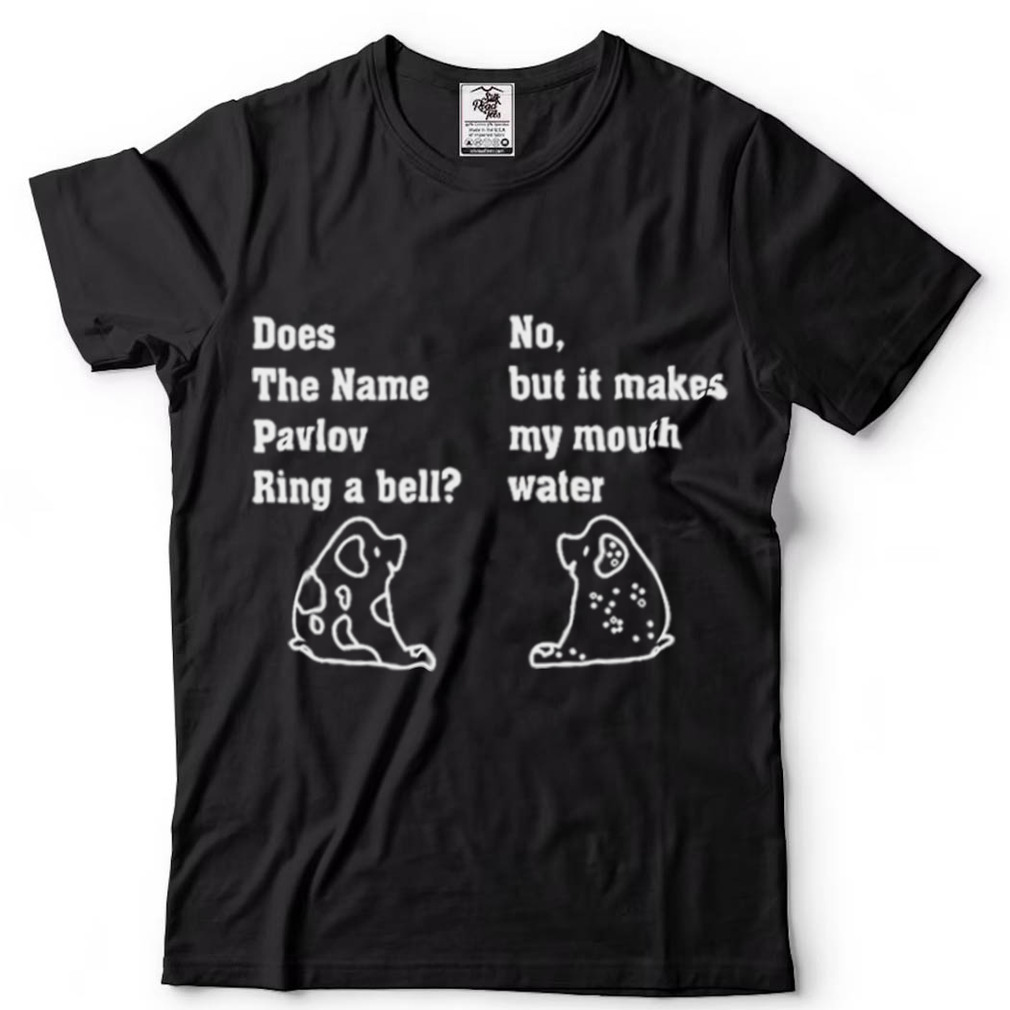 Does the Pavlov Ring A Bell No But It Makes My Mouth Water T Shirt