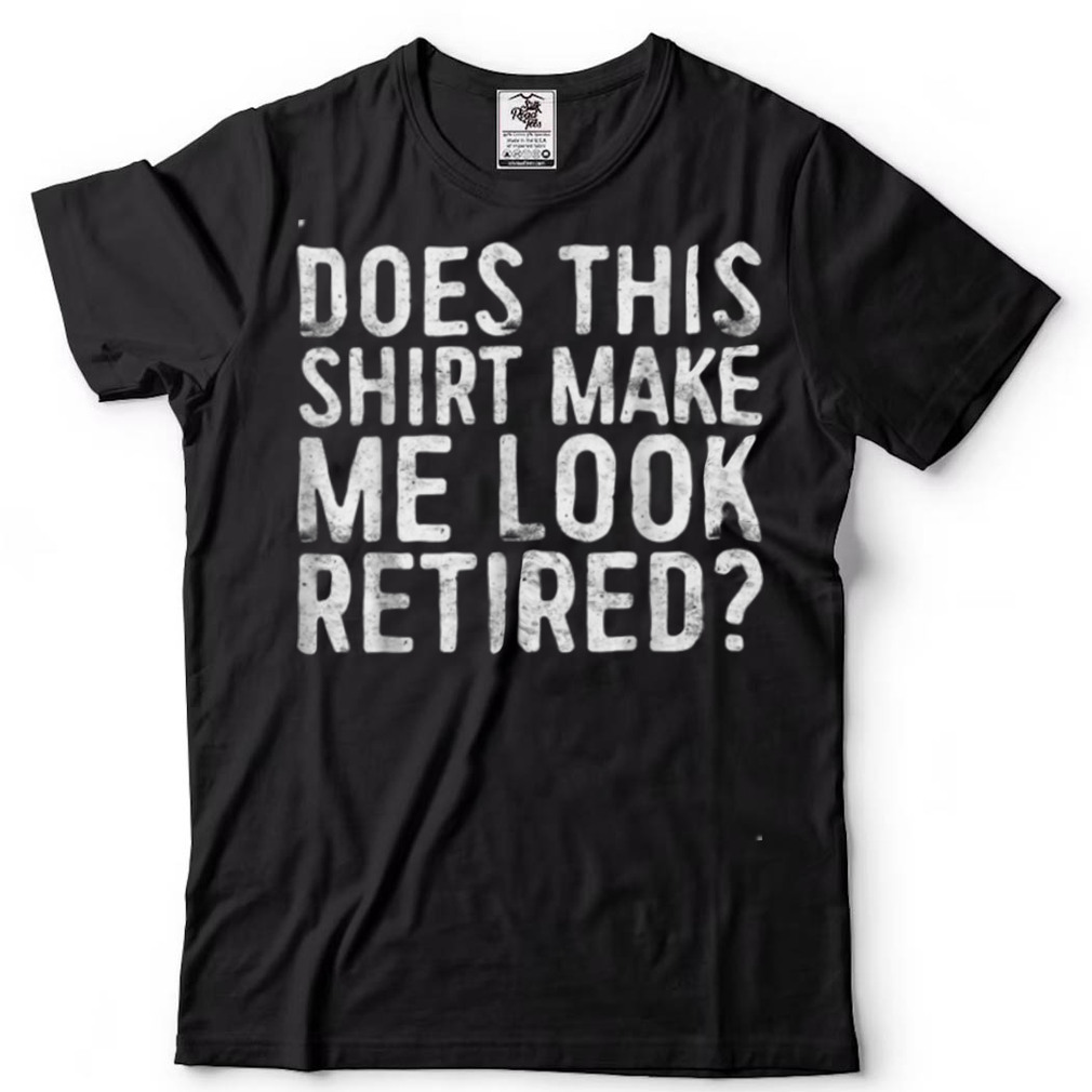 Does This Tee Make Me Look Retired Funny Retirement Dad T Shirt