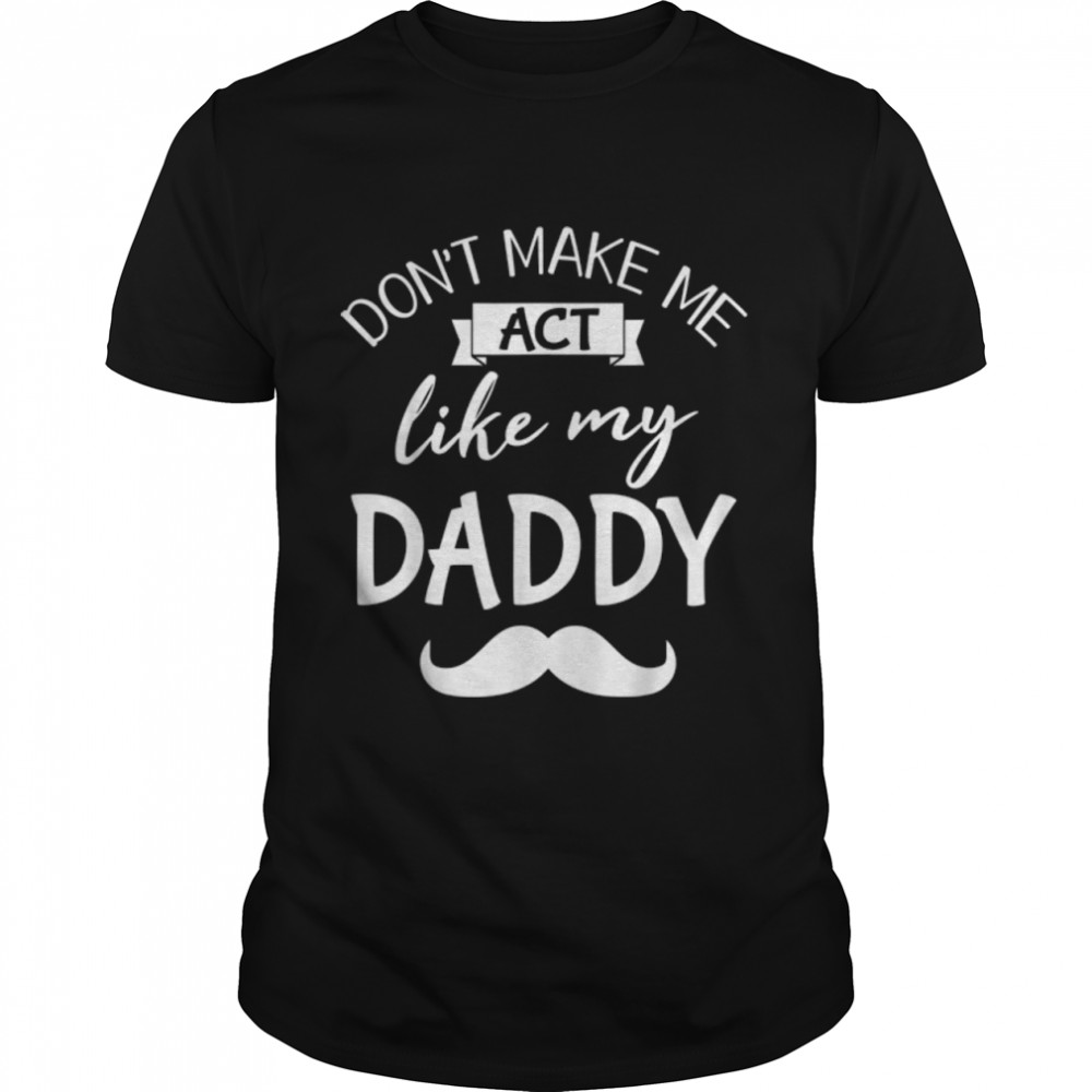 Don’t Make Me Act Like My Daddy Father Papa Dad Son Daughter T-Shirt B0B216FZ58